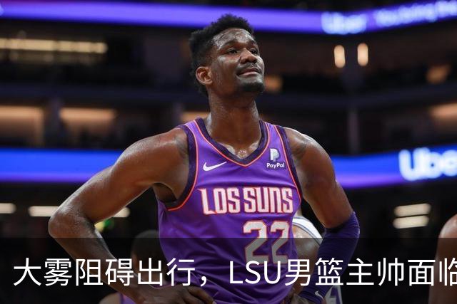 大雾阻碍出行，LSU男篮主帅面临更大挑战