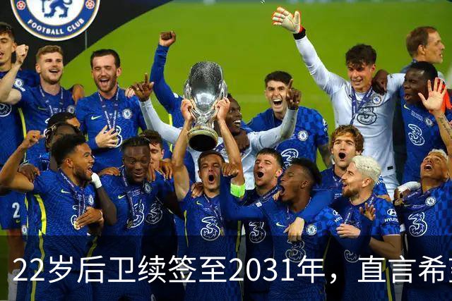 22岁后卫续签至2031年，直言希望留洋踢球